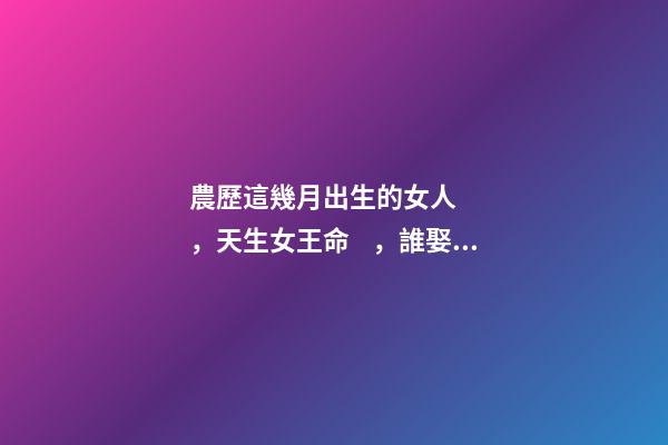 農歷這幾月出生的女人，天生女王命，誰娶誰發財